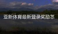 亚新体育最新登录奖励怎么领取？新手领取攻略与注意事项