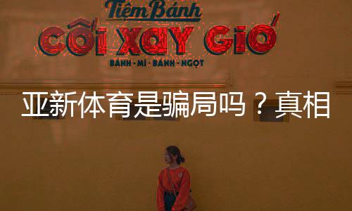 亚新体育是骗局吗?真相揭秘与用户维权攻略