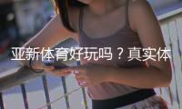 亚新体育好玩吗？真实体验评测、玩法特色与新手入门指南