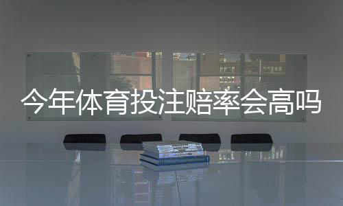 今年体育投注赔率会高吗?趋势预测、影响因素与实用投注策略