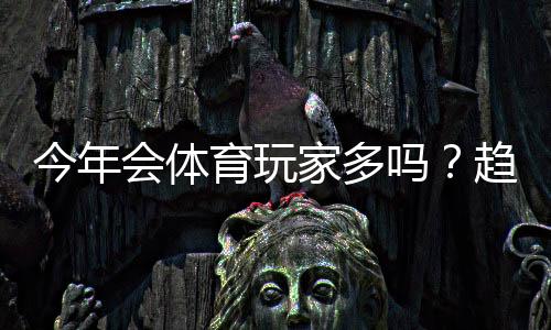 今年会体育玩家多吗?趋势分析、热门原因与新手参与攻略
