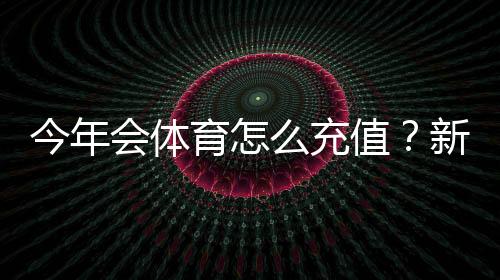 今年会体育怎么充值？新手充值流程、支付方式与安全注意事项详解