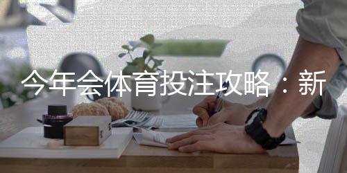 今年会体育投注攻略：新手必看玩法、投注技巧与风险防范