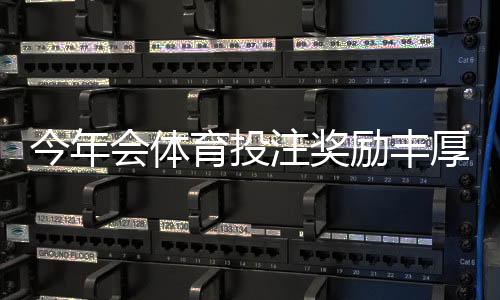 今年会体育投注奖励丰厚吗？最新优惠趋势、平台对比与领取避坑攻略