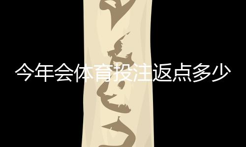 今年会体育投注返点多少？2026最新返点比例、影响因素与计算方法解析