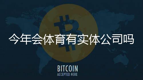今年会体育有实体公司吗？官方资质、线下门店与安全性评估