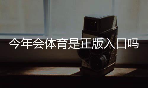 今年会体育是正版入口吗？官方真伪验证与安全使用完整指南