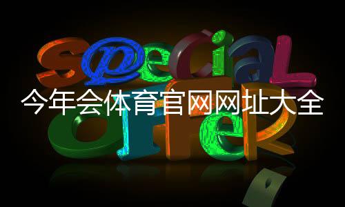 今年会体育官网网址大全：官方入口、真假识别与常见问题一览