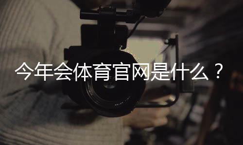 今年会体育官网是什么?官网功能介绍、注册登录与安全使用攻略