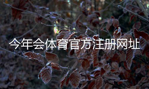 今年会体育官方注册网址在哪里？最新官方网址入口、注册步骤与注意事项详解