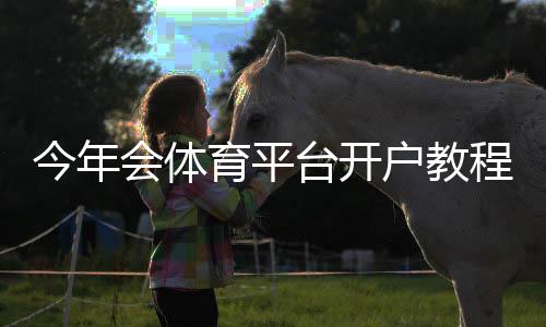 今年会体育平台开户教程：新手注册流程、优惠与安全注意事项全解析