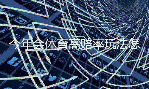 今年会体育高赔率玩法怎么投？新手必学策略与风险控制详解