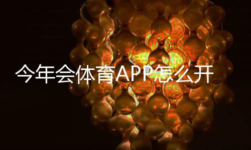 今年会体育APP怎么开户?新手注册流程、实名认证与安全注意事项全攻略