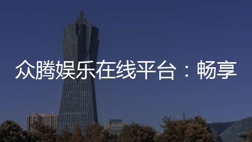 众腾娱乐在线平台：畅享高品质棋牌与电子游艺的乐趣