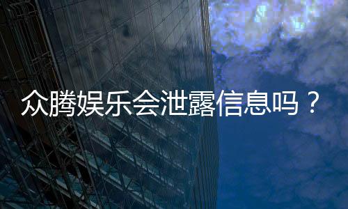 众腾娱乐会泄露信息吗？深度解析平台安全性及隐私保护措施