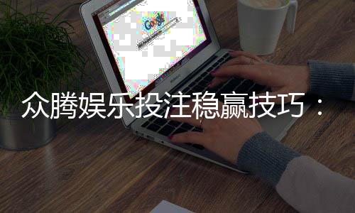 众腾娱乐投注稳赢技巧：资深玩家揭秘三大长效盈利策略