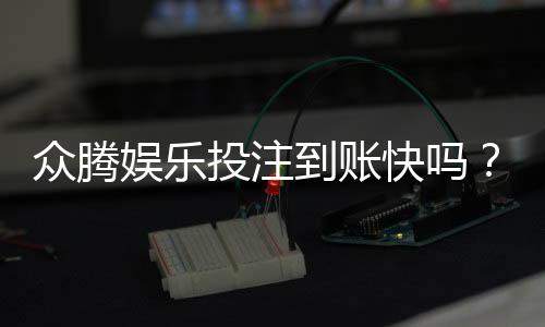 众腾娱乐投注到账快吗？实测到账速度与提款体验分享