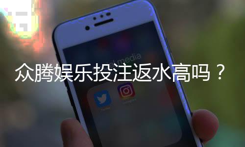 众腾娱乐投注返水高吗？揭秘其返水比例与玩家真实体验