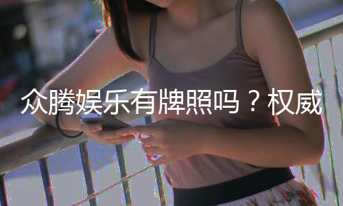 众腾娱乐有牌照吗？权威解析其合法性与牌照详情