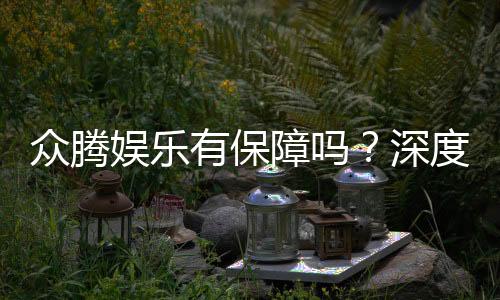 众腾娱乐有保障吗？深度解析平台安全性与玩家体验