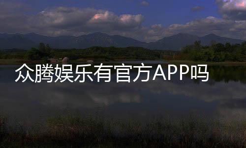 众腾娱乐有官方APP吗?下载渠道与使用体验全解析