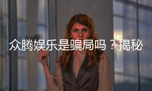 众腾娱乐是骗局吗?揭秘真相与玩家真实体验分享