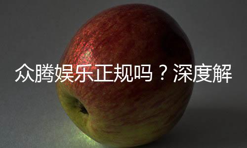 众腾娱乐正规吗？深度解析其资质与玩家真实体验