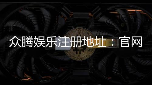 众腾娱乐注册地址：官网入口与安全开户指南