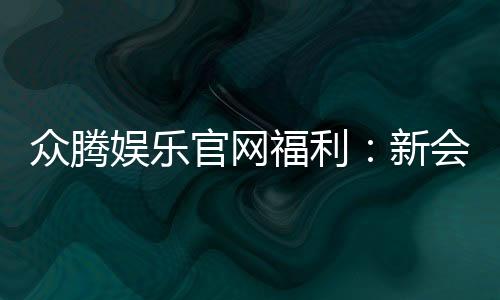 众腾娱乐官网福利:新会员专享豪礼与每日惊喜活动