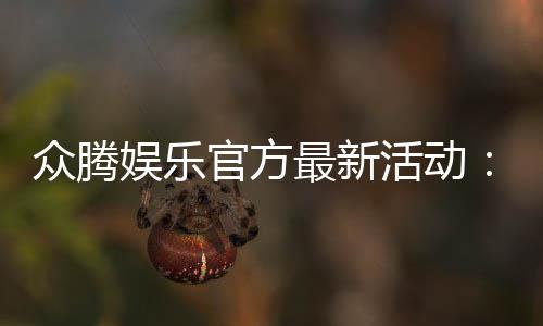 众腾娱乐官方最新活动:独家优惠与限时福利火热进行中