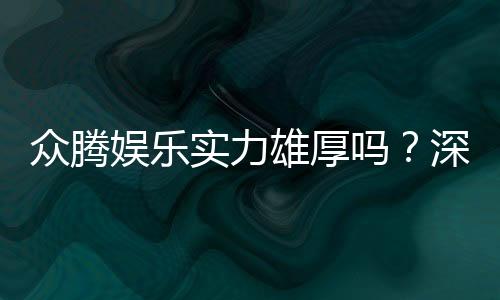众腾娱乐实力雄厚吗？深度解析其平台优势与玩家真实体验