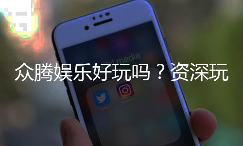 众腾娱乐好玩吗？资深玩家带你揭秘真实体验与赢钱技巧