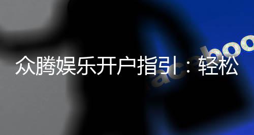 众腾娱乐开户指引:轻松完成注册畅享棋牌电子游艺乐趣