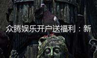 众腾娱乐开户送福利：新会员专享豪礼首存即赠彩金！
