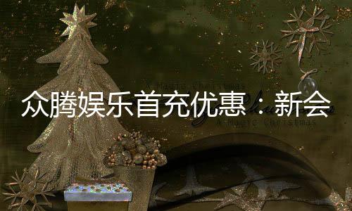 众腾娱乐首充优惠：新会员专享高额返利福利