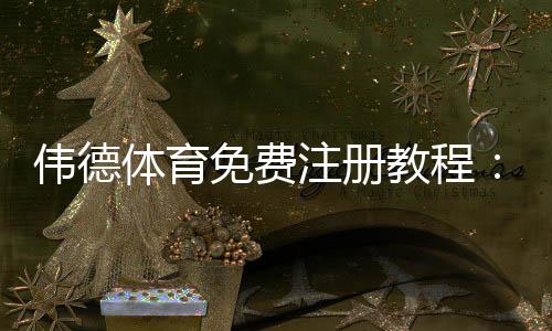 伟德体育免费注册教程:新手一步到位注册流程、优惠领取与常见问题解答