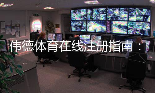 伟德体育在线注册指南：新手快速开户、实名认证与常见问题解答