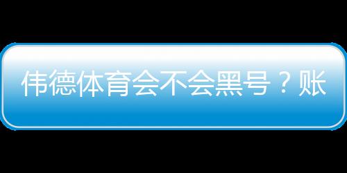 伟德体育会不会黑号？账号封禁原因、预防与申诉全攻略