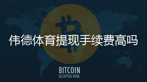 伟德体育提现手续费高吗？真实收费标准、到账时效与省钱攻略