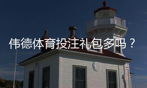伟德体育投注礼包多吗?优惠礼包种类、领取条件与实用领取攻略