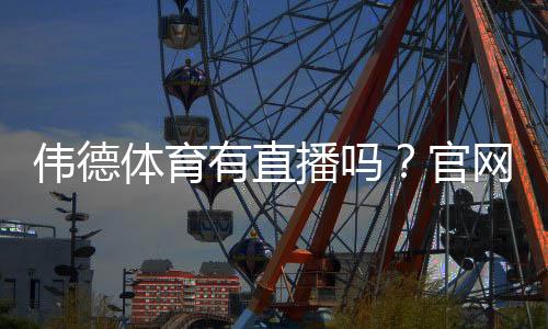 伟德体育有直播吗？官网直播入口、观看方法与常见问题详解