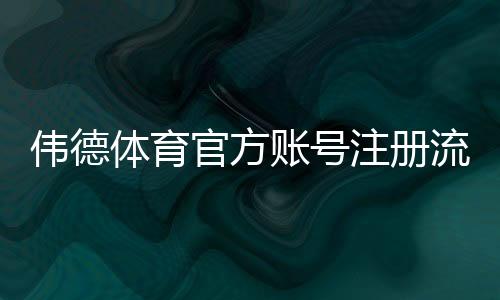 伟德体育官方账号注册流程详解：新手图文教程与常见问题解决