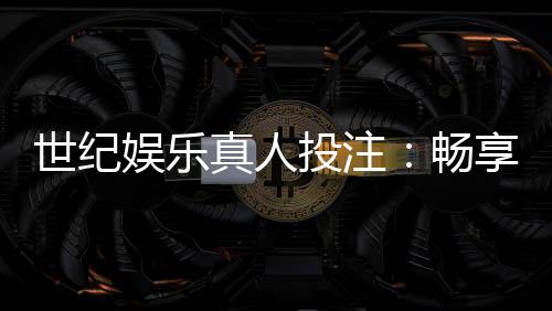 世纪娱乐真人投注:畅享高品质真人娱乐的五大秘诀