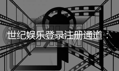 世纪娱乐登录注册通道：快速注册指南与独家优惠一览