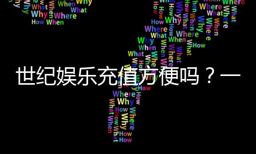 世纪娱乐充值方便吗？一文详解充值流程与到账速度