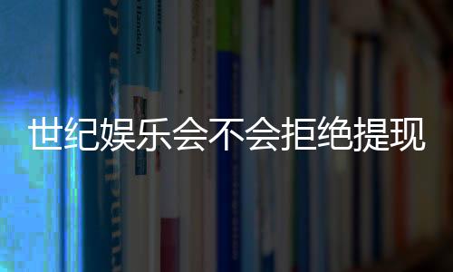 世纪娱乐会不会拒绝提现？深度解析平台提款规则与玩家实测