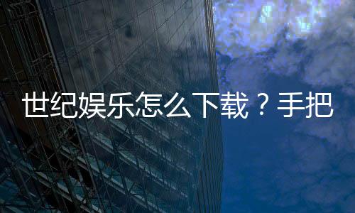 世纪娱乐怎么下载？手把手教你快速安装畅玩