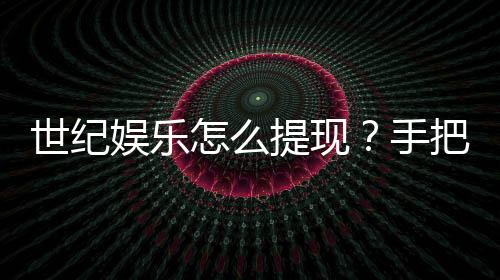 世纪娱乐怎么提现？手把手教你快速到账技巧
