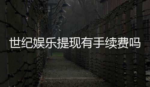 世纪娱乐提现有手续费吗？手续费标准及到账时间详解
