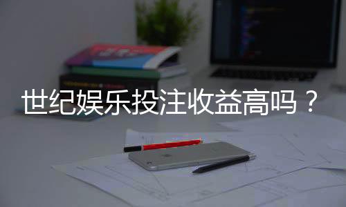 世纪娱乐投注收益高吗？深度解析平台盈利潜力与实战策略